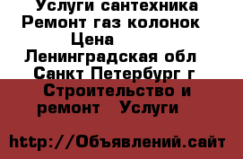 Услуги сантехника.Ремонт газ колонок › Цена ­ 500 - Ленинградская обл., Санкт-Петербург г. Строительство и ремонт » Услуги   